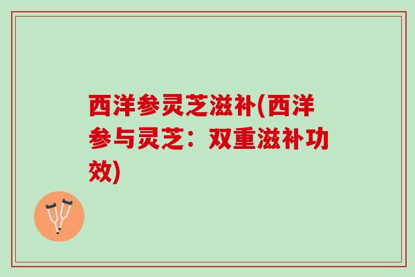 西洋参灵芝滋补(西洋参与灵芝：双重滋补功效)