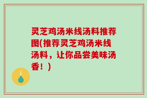 灵芝鸡汤米线汤料推荐图(推荐灵芝鸡汤米线汤料，让你品尝美味汤香！)