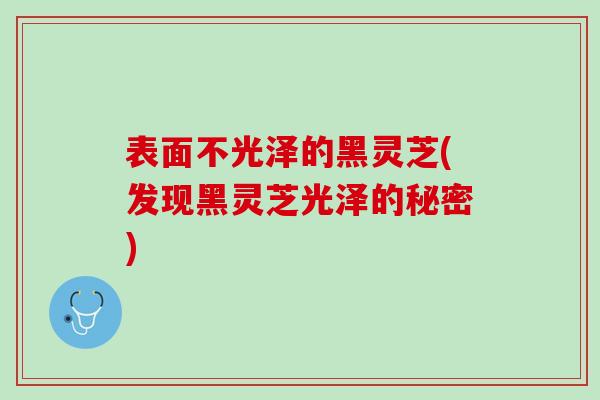 表面不光泽的黑灵芝(发现黑灵芝光泽的秘密)