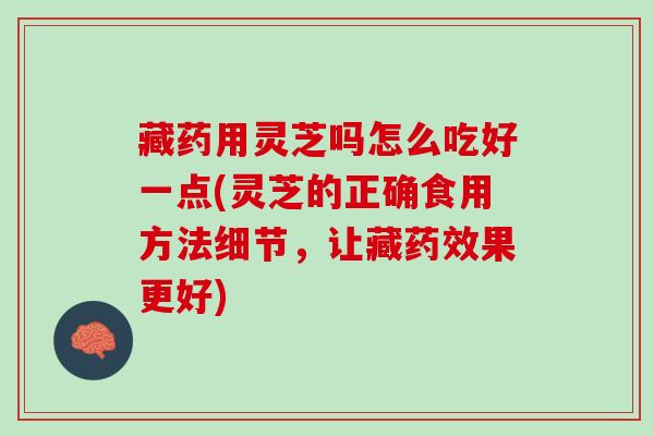 藏药用灵芝吗怎么吃好一点(灵芝的正确食用方法细节，让藏药效果更好)
