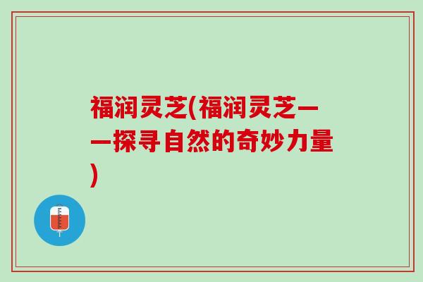 福润灵芝(福润灵芝——探寻自然的奇妙力量)