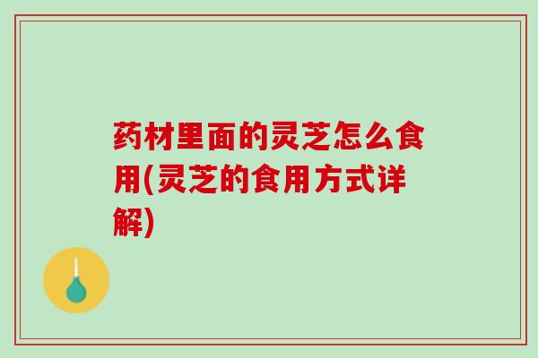 药材里面的灵芝怎么食用(灵芝的食用方式详解)