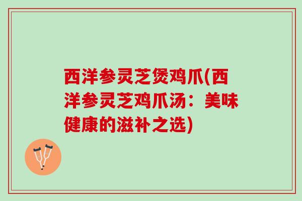 西洋参灵芝煲鸡爪(西洋参灵芝鸡爪汤：美味健康的滋补之选)