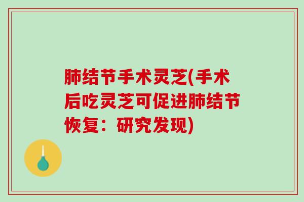 结节手术灵芝(手术后吃灵芝可促进结节恢复:研究发现) 结节手术灵芝(手术后吃灵芝可促进结节恢复:研究发现)