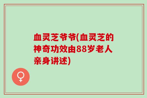 血灵芝爷爷(血灵芝的神奇功效由88岁老人亲身讲述)