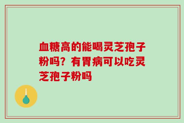 血糖高的能喝灵芝孢子粉吗？有胃病可以吃灵芝孢子粉吗