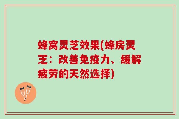 蜂窝灵芝效果(蜂房灵芝：改善免疫力、缓解疲劳的天然选择)