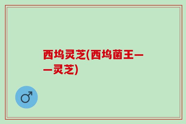 西坞灵芝(西坞菌王——灵芝)