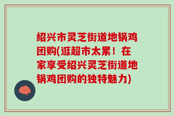 绍兴市灵芝街道地锅鸡团购(逛超市太累！在家享受绍兴灵芝街道地锅鸡团购的独特魅力)