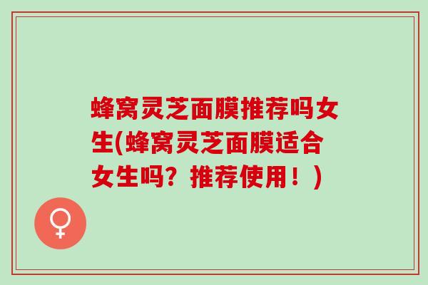 蜂窝灵芝面膜推荐吗女生(蜂窝灵芝面膜适合女生吗?推荐使用!) 蜂窝灵芝面膜推荐吗女生(蜂窝灵芝面膜适合女生吗?推荐使用!)