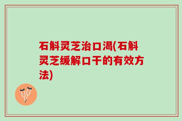 石斛灵芝治口渴(石斛灵芝缓解口干的有效方法)