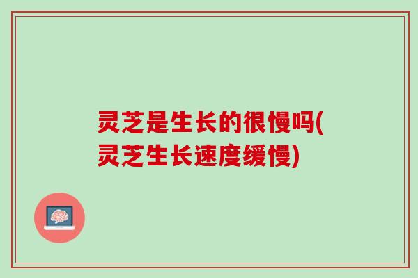 灵芝是生长的很慢吗(灵芝生长速度缓慢) 灵芝是生长的很慢吗(灵芝生长速度缓慢)