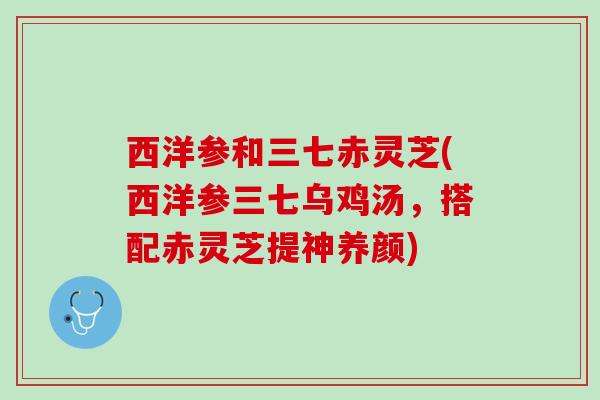 西洋参和三七赤灵芝(西洋参三七乌鸡汤，搭配赤灵芝提神养颜)