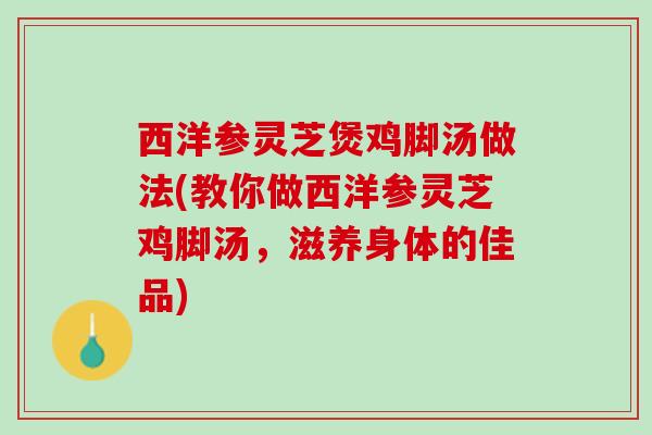 西洋参灵芝煲鸡脚汤做法(教你做西洋参灵芝鸡脚汤，滋养身体的佳品)