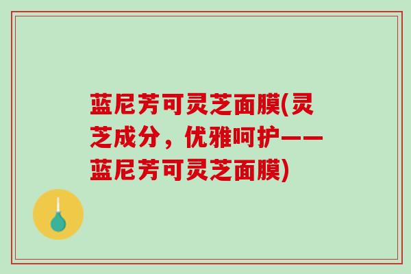 蓝尼芳可灵芝面膜(灵芝成分,优雅呵护——蓝尼芳可灵芝面膜) 蓝尼芳可灵芝面膜(灵芝成分,优雅呵护——蓝尼芳可灵芝面膜)