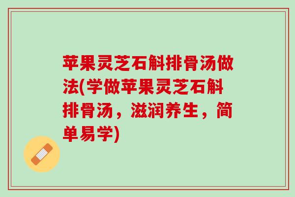 苹果灵芝石斛排骨汤做法(学做苹果灵芝石斛排骨汤，滋润养生，简单易学)