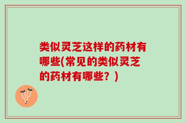 类似灵芝这样的药材有哪些(常见的类似灵芝的药材有哪些?) 类似灵芝这样的药材有哪些(常见的类似灵芝的药材有哪些?)