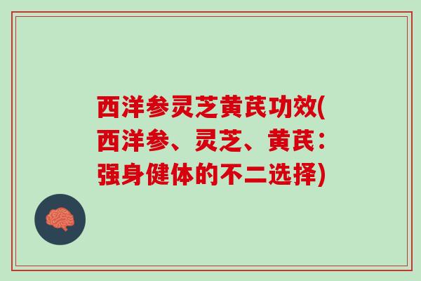 西洋参灵芝黄芪功效(西洋参、灵芝、黄芪：强身健体的不二选择)