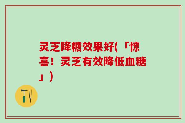 灵芝降糖效果好(「惊喜！灵芝有效降低血糖」)