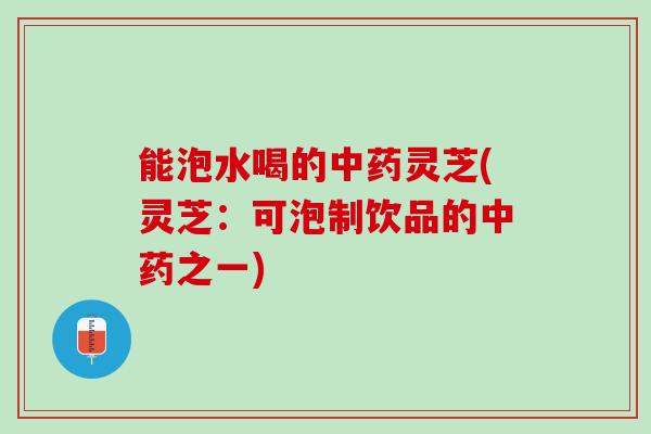 能泡水喝的中药灵芝(灵芝：可泡制饮品的中药之一)