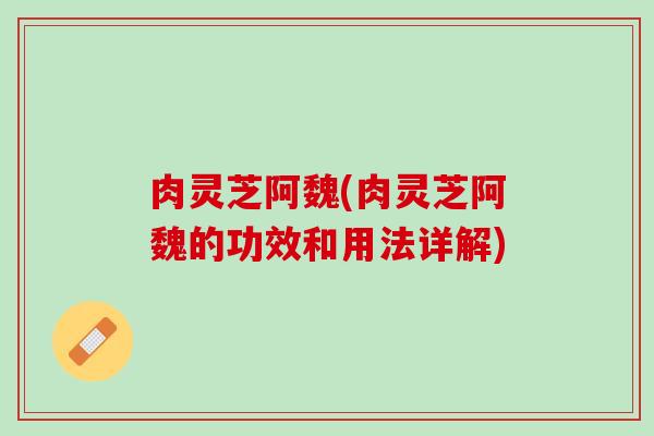 肉灵芝阿魏(肉灵芝阿魏的功效和用法详解)