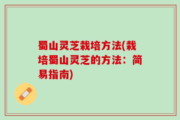 蜀山灵芝栽培方法(栽培蜀山灵芝的方法：简易指南)