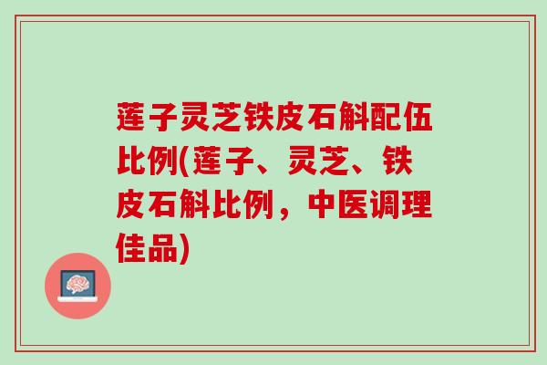 莲子灵芝铁皮石斛配伍比例(莲子、灵芝、铁皮石斛比例，中医调理佳品)