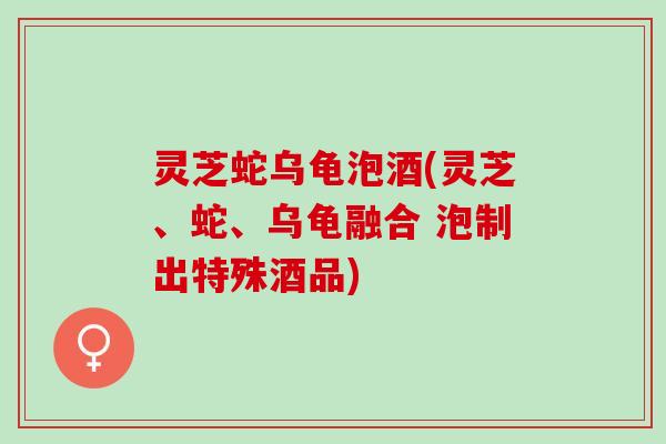 灵芝蛇乌龟泡酒(灵芝、蛇、乌龟融合 泡制出特殊酒品)