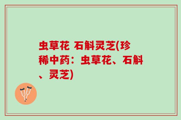 虫草花 石斛灵芝(珍稀中药：虫草花、石斛、灵芝)