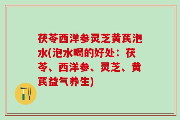 茯苓西洋参灵芝黄芪泡水(泡水喝的好处：茯苓、西洋参、灵芝、黄芪益气养生)