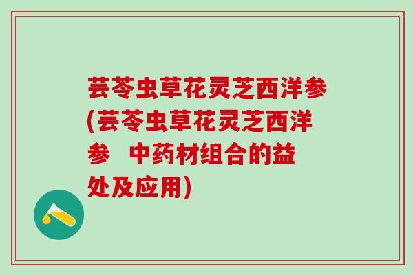 芸苓虫草花灵芝西洋参(芸苓虫草花灵芝西洋参  中药材组合的益处及应用)