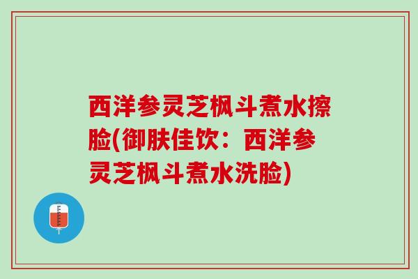西洋参灵芝枫斗煮水擦脸(御肤佳饮：西洋参灵芝枫斗煮水洗脸)