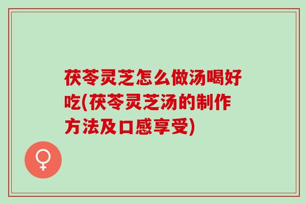 茯苓灵芝怎么做汤喝好吃(茯苓灵芝汤的制作方法及口感享受) 茯苓灵芝怎么做汤喝好吃(茯苓灵芝汤的制作方法及口感享受)