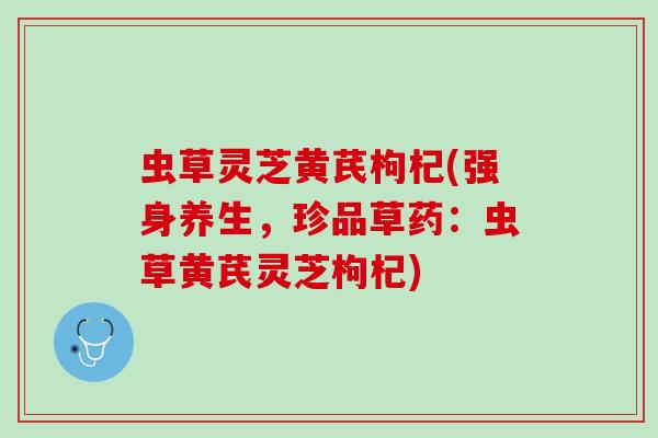 虫草灵芝黄芪枸杞(强身养生，珍品草药：虫草黄芪灵芝枸杞)