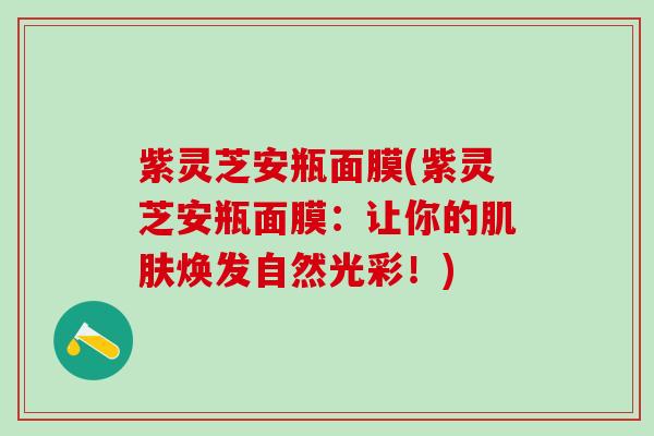 紫灵芝安瓶面膜(紫灵芝安瓶面膜：让你的肌肤焕发自然光彩！)