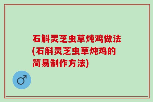 石斛灵芝虫草炖鸡做法(石斛灵芝虫草炖鸡的简易制作方法)