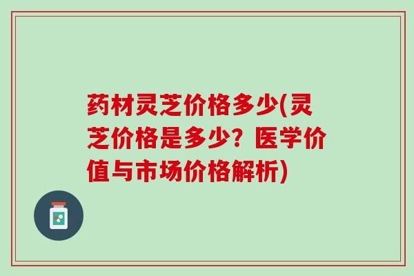 药材灵芝价格多少(灵芝价格是多少？医学价值与市场价格解析)