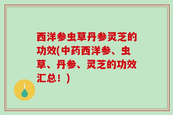 西洋参虫草丹参灵芝的功效(中药西洋参、虫草、丹参、灵芝的功效汇总！)