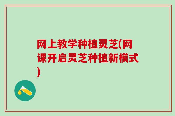 网上教学种植灵芝(网课开启灵芝种植新模式)