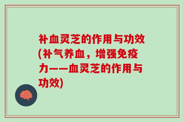 补血灵芝的作用与功效(补气养血，增强免疫力——血灵芝的作用与功效)