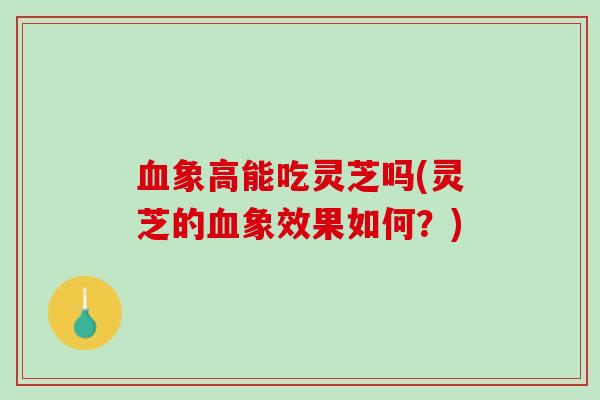 血象高能吃灵芝吗(灵芝的血象效果如何？)