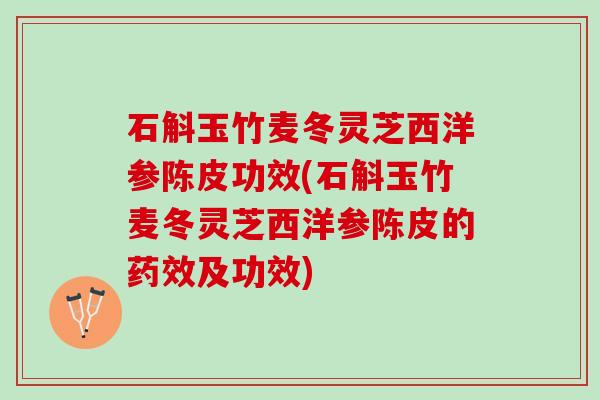 石斛玉竹麦冬灵芝西洋参陈皮功效(石斛玉竹麦冬灵芝西洋参陈皮的及功效) 石斛玉竹麦冬灵芝西洋参陈皮功效(石斛玉竹麦冬灵芝西洋参陈皮的及功效)