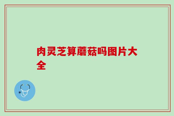 肉灵芝算蘑菇吗图片大全
