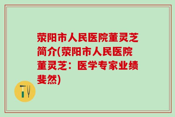 荥阳市人民医院董灵芝简介(荥阳市人民医院董灵芝:医学专家业绩斐然) 荥阳市人民医院董灵芝简介(荥阳市人民医院董灵芝:医学专家业绩斐然)