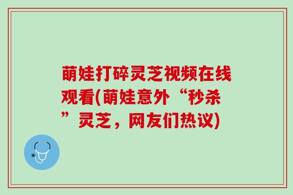 萌娃打碎灵芝视频在线观看(萌娃意外“秒杀”灵芝，网友们热议)