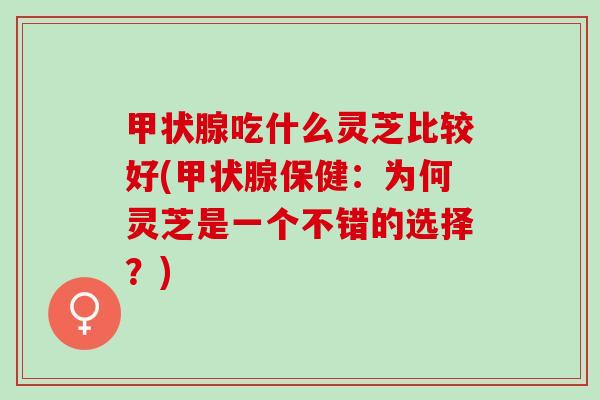 吃什么灵芝比较好(保健：为何灵芝是一个不错的选择？)