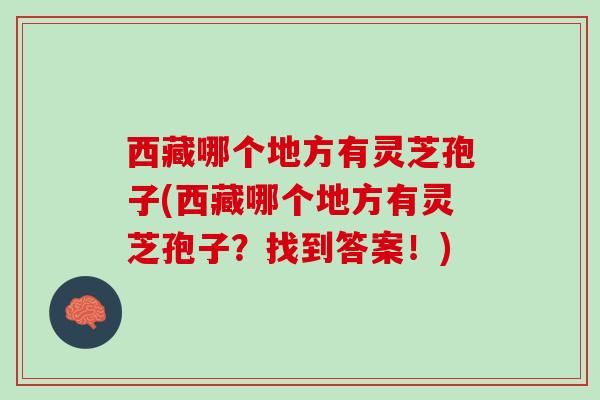 西藏哪个地方有灵芝孢子(西藏哪个地方有灵芝孢子？找到答案！)