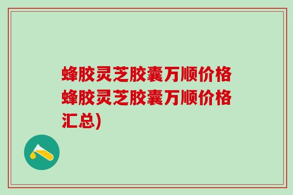 蜂胶灵芝胶囊万顺价格蜂胶灵芝胶囊万顺价格汇总)