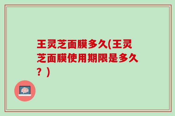 王灵芝面膜多久(王灵芝面膜使用期限是多久？)