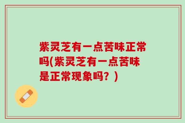 紫灵芝有一点苦味正常吗(紫灵芝有一点苦味是正常现象吗？)
